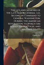 The Life and Memoirs of the Late Major General Lee, Second in Command to General Washington, During the American Revolution, to Which are Added, his P