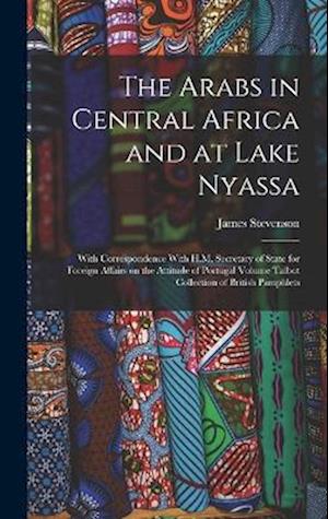 The Arabs in Central Africa and at Lake Nyassa: With Correspondence With H.M. Secretary of State for Foreign Affairs on the Attitude of Portugal Volum