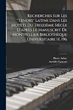 Recherches Sur Les Tenors Latins Dans Les Motets Du Treizième Siècle D'après Le Manuscrit De Montpellier Bibliothèque Universitaire H. 196