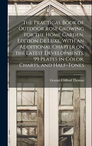 The Practical Book of Outdoor Rose Growing for the Home Garden. Edition de Luxe, With an Additional Chapter on the Latest Developments. 99 Plates in C