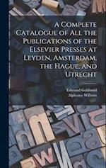 A Complete Catalogue of all the Publications of the Elsevier Presses at Leyden, Amsterdam, the Hague, and Utrecht 