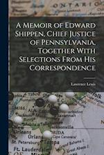 A Memoir of Edward Shippen, Chief Justice of Pennsylvania, Together With Selections From His Correspondence 