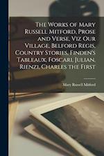 The Works of Mary Russell Mitford, Prose and Verse, viz Our Village, Belford Regis, Country Stories, Finden's Tableaux, Foscari, Julian, Rienzi, Charl
