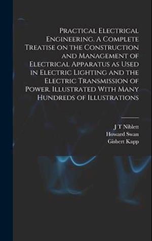 Practical Electrical Engineering. A Complete Treatise on the Construction and Management of Electrical Apparatus as Used in Electric Lighting and the
