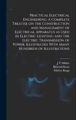 Practical Electrical Engineering. A Complete Treatise on the Construction and Management of Electrical Apparatus as Used in Electric Lighting and the 
