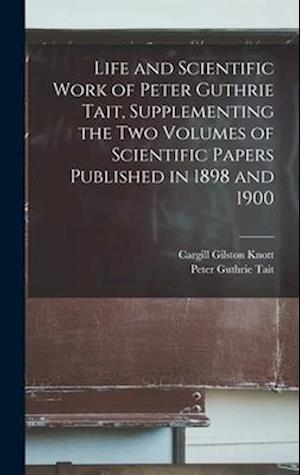 Life and Scientific Work of Peter Guthrie Tait, Supplementing the two Volumes of Scientific Papers Published in 1898 and 1900