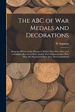 The ABC of war Medals and Decorations: Being the History of the Manner in Which They Were won, and a Complete Record of Their Award, Their Characteris