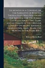 Six Months in a Convent, or, The Narrative of Rebecca Theresa Reed, who was Under the Influence of the Roman Catholics About two Years, and an Inmate 