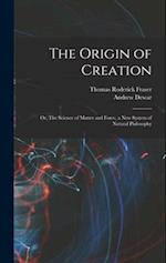 The Origin of Creation; or, The Science of Matter and Force, a new System of Natural Philosophy 