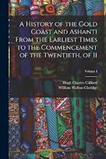 A History of the Gold Coast and Ashanti from the Earliest Times to the Commencement of the Twentieth, of II; Volume I 
