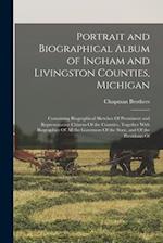 Portrait and Biographical Album of Ingham and Livingston Counties, Michigan: Containing Biographical Sketches Of Prominent and Representative Citizens