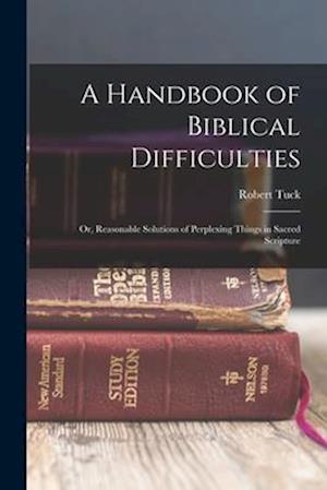 A Handbook of Biblical Difficulties; or, Reasonable Solutions of Perplexing Things in Sacred Scripture