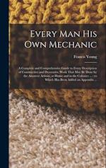 Every man his own Mechanic: A Complete and Comprehensive Guide to Every Description of Constructive and Decorative Work That may be Done by the Amateu
