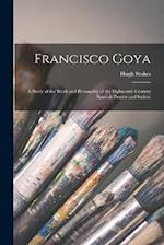 Francisco Goya: A Study of the Work and Personality of the Eighteenth Century Spanish Painter and Satirist 