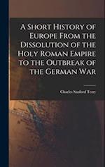 A Short History of Europe From the Dissolution of the Holy Roman Empire to the Outbreak of the German War 