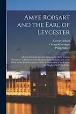 Amye Robsart and the Earl of Leycester: A Critical Inquiry Into the Authenticity of the Various Statements in Relation to the Death of Amye Robsart, a