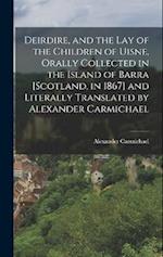 Deirdire, and the Lay of the Children of Uisne, Orally Collected in the Island of Barra [Scotland, in 1867] and Literally Translated by Alexander Carm