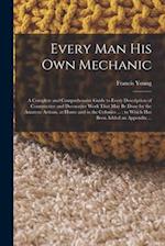 Every man his own Mechanic: A Complete and Comprehensive Guide to Every Description of Constructive and Decorative Work That may be Done by the Amateu
