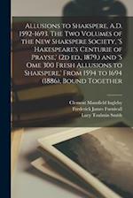 Allusions to Shakspere, A.D. 1592-1693. The two Volumes of the New Shakspere Society, 's Hakespeare's Centurie of Prayse,' (2d ed., 1879,) and 's ome 
