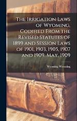 The Irrigation Laws of Wyoming, Codified From the Revised Statutes of 1899 and Session Laws of 1901, 1903, 1905, 1907 and 1909. May, 1909 