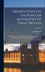 Observations on the Popular Antiquities of Great Britain: Chiefly Illustrating the Origin of our Vulgar and Provincial Customs, Ceremonies and Superst