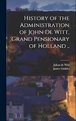 History of the Administration of John De Witt, Grand Pensionary of Holland .. 