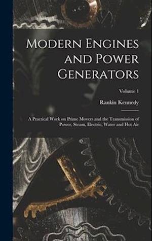 Modern Engines and Power Generators; a Practical Work on Prime Movers and the Transmission of Power, Steam, Electric, Water and hot air; Volume 1