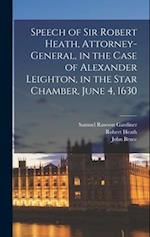 Speech of Sir Robert Heath, Attorney-general, in the Case of Alexander Leighton, in the Star Chamber, June 4, 1630 