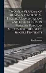 Two New Versions of the Seven Penitential Psalms, A Lamentation and Doxologies, in Various Popular Metres, for the Use of Sincere Penitents 
