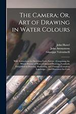 The Camera; Or, Art of Drawing in Water Colours: With Instructions for Sketching Form Nature : Comprising the Whole Process of Water-Coloured Drawing,