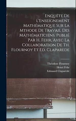 Enquête de l'Enseignement mathématique sur la mthode de travail des mathématiciens. Publié par H. Fehr, avec la collaboration de Th. Flournoy et Ed. C