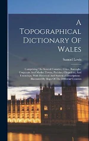 A Topographical Dictionary Of Wales: Comprising The Several Counties, Cities, Boroughs, Corporate And Market Towns, Parishes, Chapelries, And Township