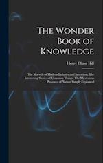 The Wonder Book of Knowledge: The Marvels of Modern Industry and Invention, The Interesting Stories of Common Things, The Mysterious Processes of Natu