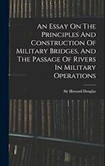 An Essay On The Principles And Construction Of Military Bridges, And The Passage Of Rivers In Military Operations 