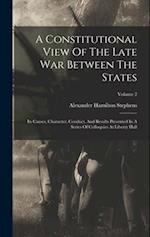 A Constitutional View Of The Late War Between The States: Its Causes, Character, Conduct, And Results Presented In A Series Of Colloquies At Liberty H