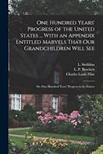 One Hundred Years' Progress of the United States ... With an Appendix Entitled Marvels That our Grandchildren Will see; or, One Hundred Years' Progres