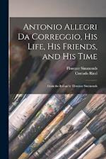 Antonio Allegri da Correggio, his Life, his Friends, and his Time; From the Italian by Florence Simmonds 