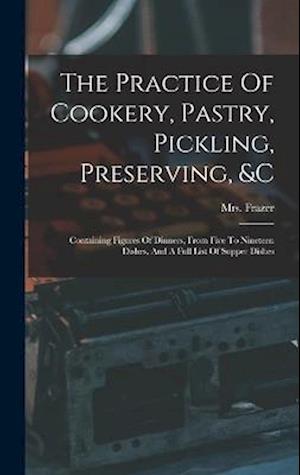 The Practice Of Cookery, Pastry, Pickling, Preserving, &c: Containing Figures Of Dinners, From Five To Nineteen Dishes, And A Full List Of Supper Dish