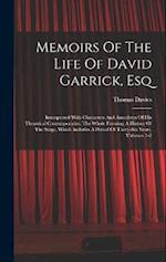 Memoirs Of The Life Of David Garrick, Esq: Interspersed With Characters And Anecdotes Of His Theatrical Contemporaries. The Whole Forming A History Of