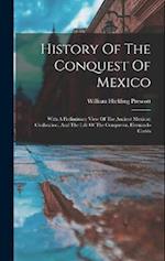 History Of The Conquest Of Mexico: With A Preliminary View Of The Ancient Mexican Civilization, And The Life Of The Conqueror, Hernando Cortés 