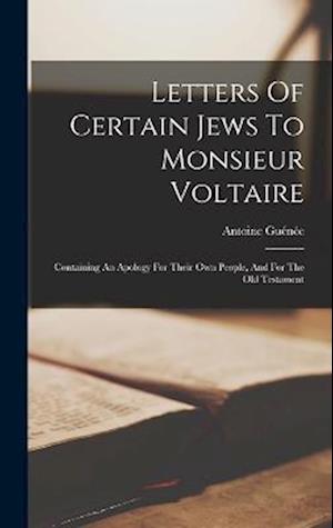 Letters Of Certain Jews To Monsieur Voltaire: Containing An Apology For Their Own People, And For The Old Testament