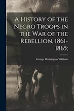 A History of the Negro Troops in the War of the Rebellion, 1861-1865; 