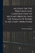 An Essay On The Principles And Construction Of Military Bridges, And The Passage Of Rivers In Military Operations 