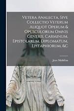 Vetera Analecta, Sive Collectio Veterum Aliquot Operum & Opusculorum Omnis Generis, Carminum, Epistolarum, Diplomatum, Epitaphiorum, &c