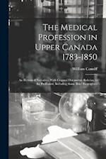 The Medical Profession in Upper Canada 1783-1850: An Historical Narrative, With Original Documents Relating to the Profession, Including Some Brief Bi