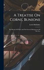A Treatise On Corns, Bunions: The Diseases Of Nails, And The General Management Of The Feet 