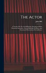 The Actor: A Treatise On The Art Of Playing, Interspersed With Theatrical Anecdotes, Critical Remarks On Plays, And Occasional Observations On Audienc