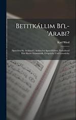 Betitkállim Bi'l-'arabi?: (sprechen Sie Arabisch?) Arabischer Sprachführer, Enthaltend Eine Kurze Grammatik, Gespräche Und Lesestücke 