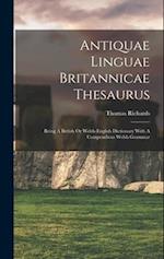 Antiquae Linguae Britannicae Thesaurus: Being A British Or Welsh-english Dictionary With A Compendious Welsh Grammar 