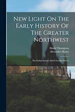 New Light On The Early History Of The Greater Northwest: The Saskatchewan And Columbia Rivers 